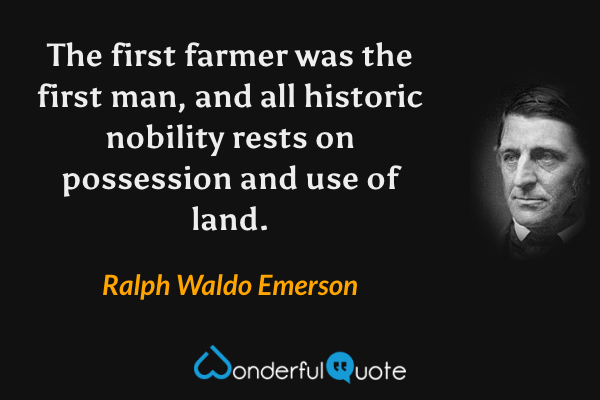 The first farmer was the first man, and all historic nobility rests on possession and use of land. - Ralph Waldo Emerson quote.