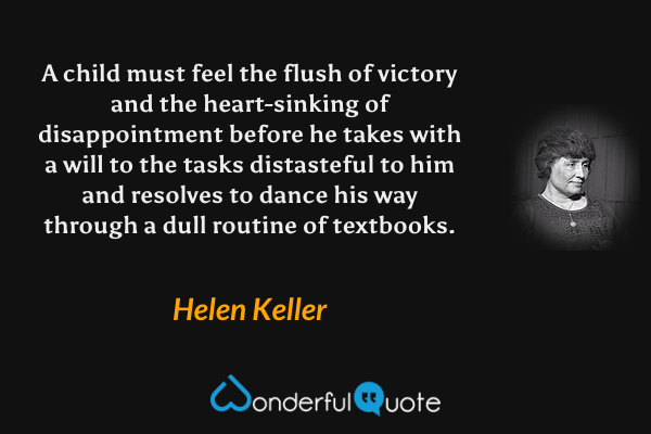A child must feel the flush of victory and the heart-sinking of disappointment before he takes with a will to the tasks distasteful to him and resolves to dance his way through a dull routine of textbooks. - Helen Keller quote.