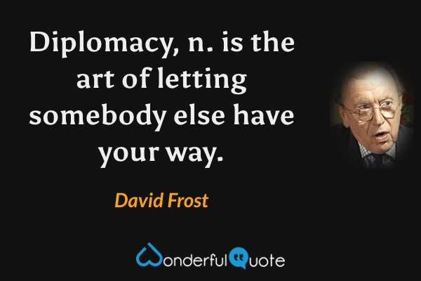 Diplomacy, n. is the art of letting somebody else have your way. - David Frost quote.