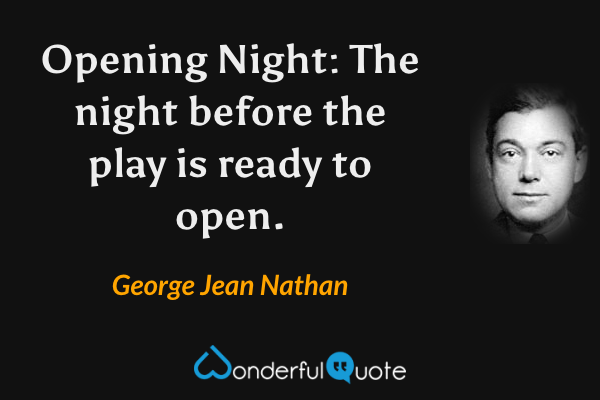 Opening Night: The night before the play is ready to open. - George Jean Nathan quote.