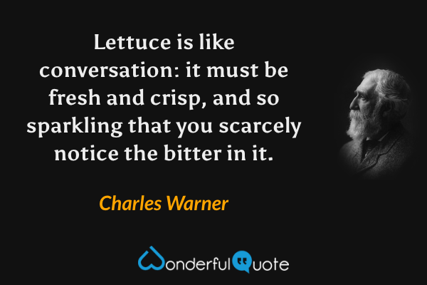 Lettuce is like conversation: it must be fresh and crisp, and so sparkling that you scarcely notice the bitter in it. - Charles Warner quote.