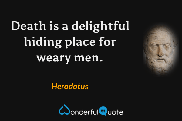 Death is a delightful hiding place for weary men. - Herodotus quote.