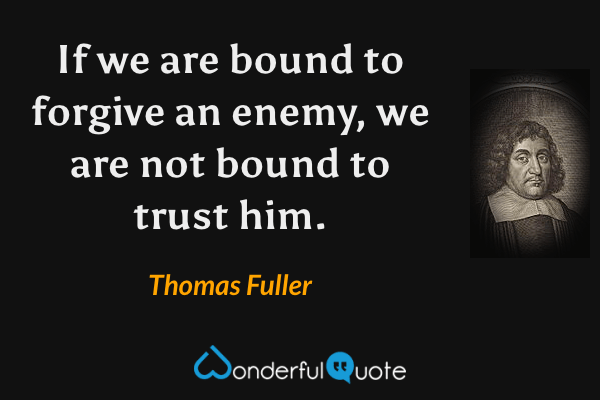 If we are bound to forgive an enemy, we are not bound to trust him. - Thomas Fuller quote.