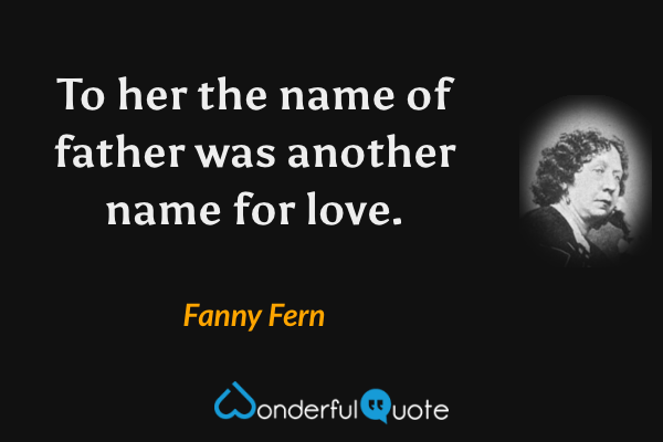 To her the name of father was another name for love. - Fanny Fern quote.