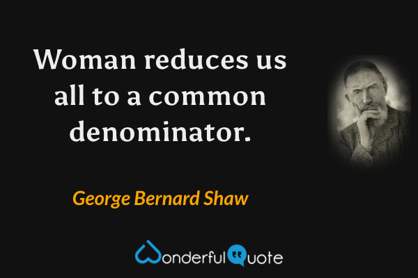 Woman reduces us all to a common denominator. - George Bernard Shaw quote.