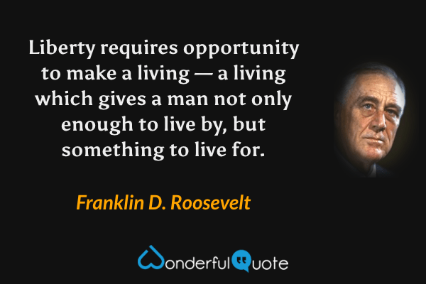 Liberty requires opportunity to make a living — a living which gives a man not only enough to live by, but something to live for. - Franklin D. Roosevelt quote.