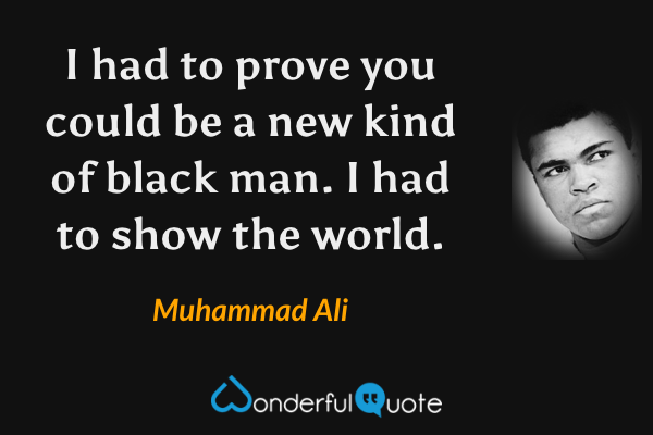 I had to prove you could be a new kind of black man. I had to show the world. - Muhammad Ali quote.