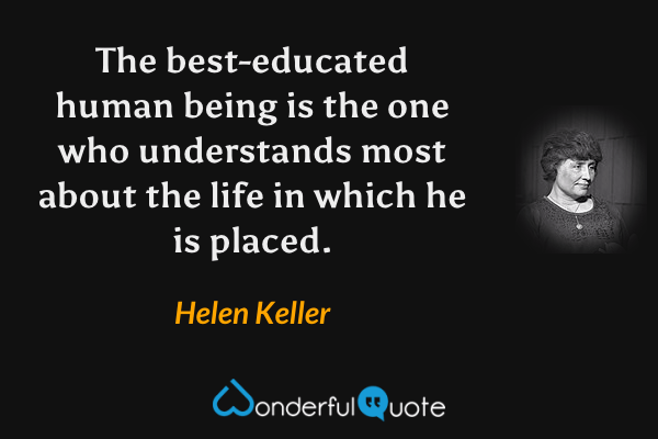 The best-educated human being is the one who understands most about the life in which he is placed. - Helen Keller quote.
