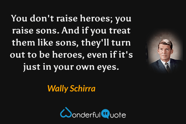 You don't raise heroes; you raise sons. And if you treat them like sons, they'll turn out to be heroes, even if it's just in your own eyes. - Wally Schirra quote.