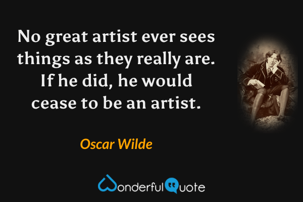 No great artist ever sees things as they really are. If he did, he would cease to be an artist. - Oscar Wilde quote.