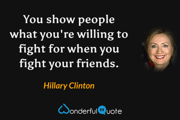 You show people what you're willing to fight for when you fight your friends. - Hillary Clinton quote.