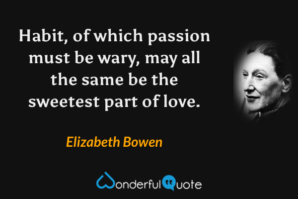 Habit, of which passion must be wary, may all the same be the sweetest part of love. - Elizabeth Bowen quote.