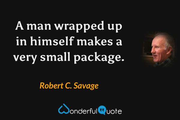A man wrapped up in himself makes a very small package. - Robert C. Savage quote.