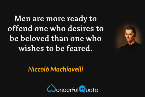 Men are more ready to offend one who desires to be beloved than one who wishes to be feared. - Niccolò Machiavelli quote.