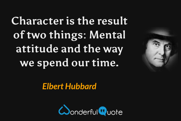 Character is the result of two things: Mental attitude and the way we spend our time. - Elbert Hubbard quote.
