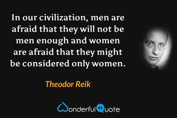 In our civilization, men are afraid that they will not be men enough and women are afraid that they might be considered only women. - Theodor Reik quote.
