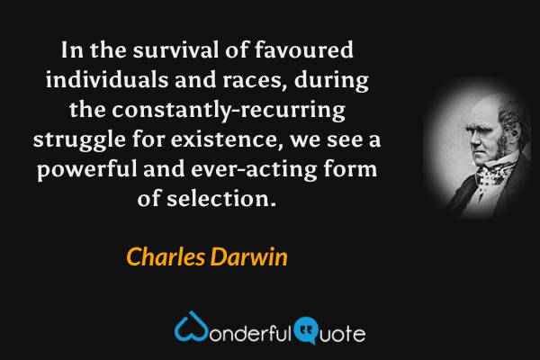 In the survival of favoured individuals and races, during the constantly-recurring struggle for existence, we see a powerful and ever-acting form of selection. - Charles Darwin quote.