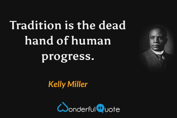 Tradition is the dead hand of human progress. - Kelly Miller quote.