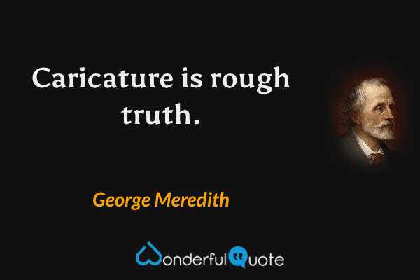 Caricature is rough truth. - George Meredith quote.