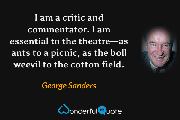 I am a critic and commentator. I am essential to the theatre—as ants to a picnic, as the boll weevil to the cotton field. - George Sanders quote.