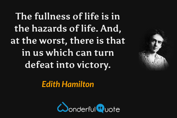 The fullness of life is in the hazards of life. And, at the worst, there is that in us which can turn defeat into victory. - Edith Hamilton quote.