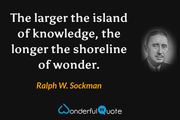 The larger the island of knowledge, the longer the shoreline of wonder. - Ralph W. Sockman quote.