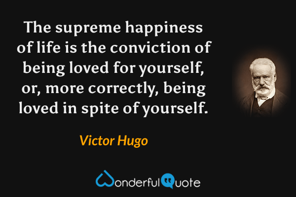 The supreme happiness of life is the conviction of being loved for yourself, or, more correctly, being loved in spite of yourself. - Victor Hugo quote.