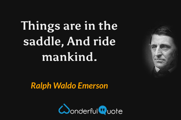 Things are in the saddle,
And ride mankind. - Ralph Waldo Emerson quote.
