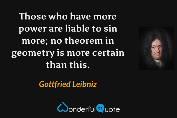 Those who have more power are liable to sin more; no theorem in geometry is more certain than this. - Gottfried Leibniz quote.