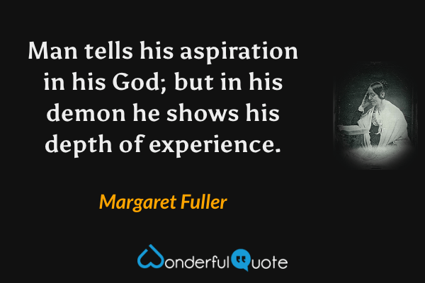 Man tells his aspiration in his God; but in his demon he shows his depth of experience. - Margaret Fuller quote.