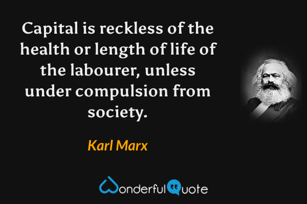 Capital is reckless of the health or length of life of the labourer, unless under compulsion from society. - Karl Marx quote.