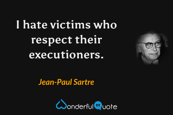 I hate victims who respect their executioners. - Jean-Paul Sartre quote.
