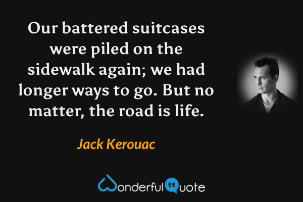 Our battered suitcases were piled on the sidewalk again; we had longer ways to go. But no matter, the road is life. - Jack Kerouac quote.