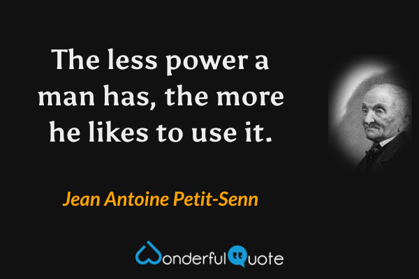 The less power a man has, the more he likes to use it. - Jean Antoine Petit-Senn quote.