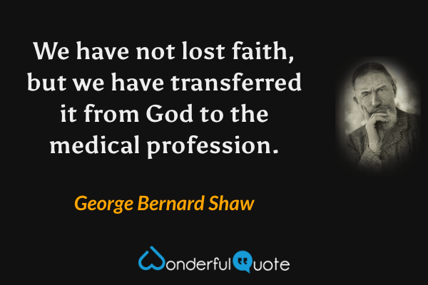 We have not lost faith, but we have transferred it from God to the medical profession. - George Bernard Shaw quote.