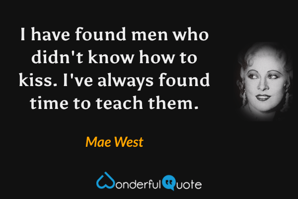I have found men who didn't know how to kiss. I've always found time to teach them. - Mae West quote.