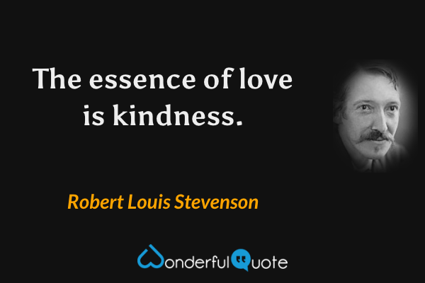 The essence of love is kindness. - Robert Louis Stevenson quote.