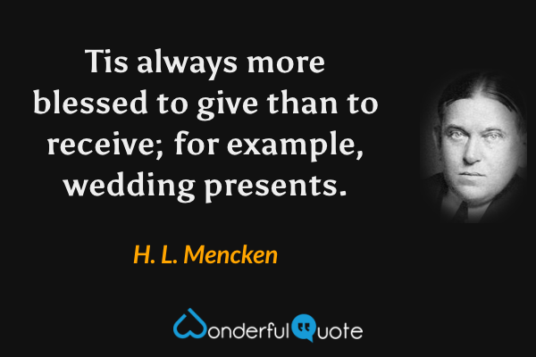 Tis always more blessed to give than to receive; for example, wedding presents. - H. L. Mencken quote.