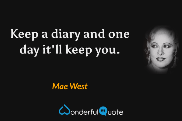 Keep a diary and one day it'll keep you. - Mae West quote.