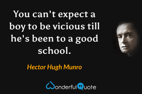 You can't expect a boy to be vicious till he's been to a good school. - Hector Hugh Munro quote.
