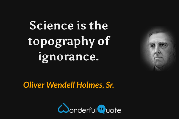 Science is the topography of ignorance. - Oliver Wendell Holmes, Sr. quote.