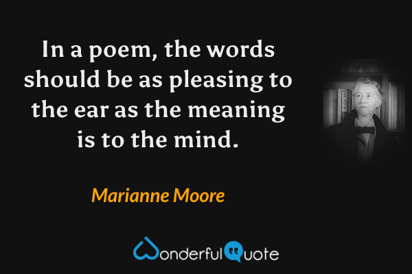 In a poem, the words should be as pleasing to the ear as the meaning is to the mind. - Marianne Moore quote.