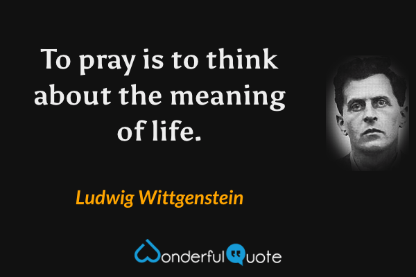 To pray is to think about the meaning of life. - Ludwig Wittgenstein quote.