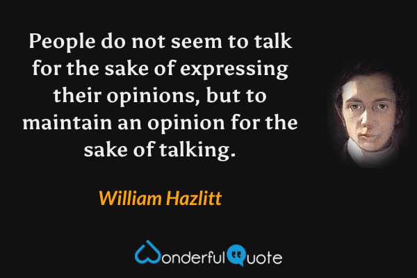 People do not seem to talk for the sake of expressing their opinions, but to maintain an opinion for the sake of talking. - William Hazlitt quote.
