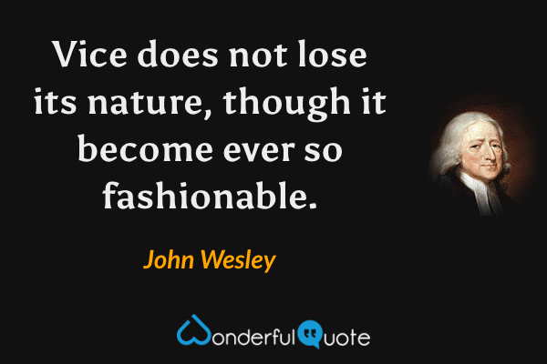 Vice does not lose its nature, though it become ever so fashionable. - John Wesley quote.
