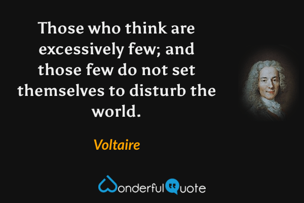 Those who think are excessively few; and those few do not set themselves to disturb the world. - Voltaire quote.