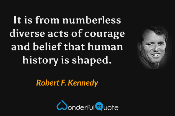 It is from numberless diverse acts of courage and belief that human history is shaped. - Robert F. Kennedy quote.