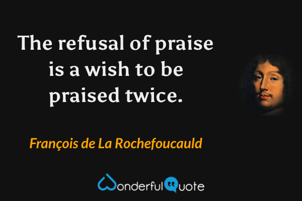 The refusal of praise is a wish to be praised twice. - François de La Rochefoucauld quote.