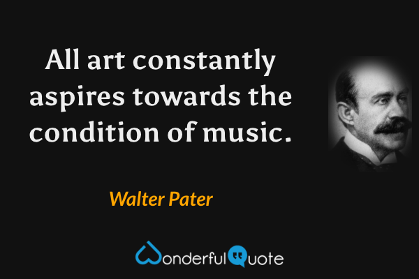 All art constantly aspires towards the condition of music. - Walter Pater quote.