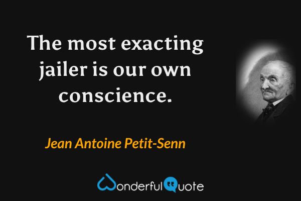 The most exacting jailer is our own conscience. - Jean Antoine Petit-Senn quote.